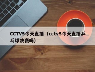 CCTV5今天直播（cctv5今天直播乒乓球决赛吗）