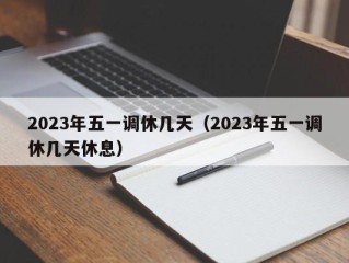 2023年五一调休几天（2023年五一调休几天休息）