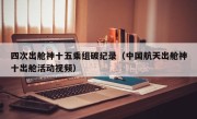 四次出舱神十五乘组破纪录（中国航天出舱神十出舱活动视频）