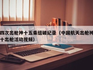 四次出舱神十五乘组破纪录（中国航天出舱神十出舱活动视频）