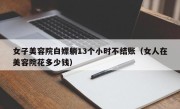 女子美容院白嫖躺13个小时不结账（女人在美容院花多少钱）
