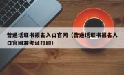 普通话证书报名入口官网（普通话证书报名入口官网准考证打印）