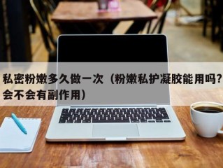 私密粉嫩多久做一次（粉嫩私护凝胶能用吗?会不会有副作用）