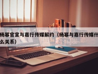 杨幂官宣与嘉行传媒解约（杨幂与嘉行传媒什么关系）