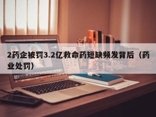 2药企被罚3.2亿救命药短缺频发背后（药业处罚）