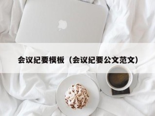 会议纪要模板（会议纪要公文范文）