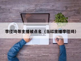 李佳琦等主播被点名（当红主播李佳琦）