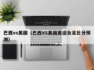巴西vs美国（巴西VS美国奥运女足比分预测）