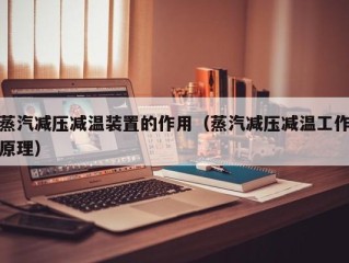 蒸汽减压减温装置的作用（蒸汽减压减温工作原理）