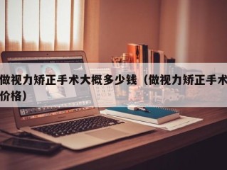 做视力矫正手术大概多少钱（做视力矫正手术价格）