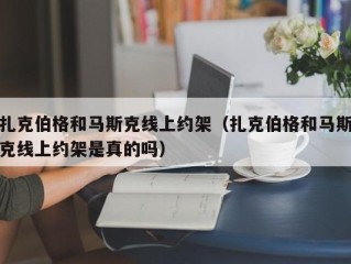 扎克伯格和马斯克线上约架（扎克伯格和马斯克线上约架是真的吗）