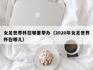 女足世界杯在哪里举办（2020年女足世界杯在哪儿）