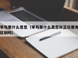早鸟票什么意思（早鸟票什么意思和正价票有区别吗）