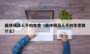 最挣钱没人干的生意（最挣钱没人干的生意做什么）