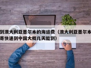 到澳大利亚墨尔本的海运费（澳大利亚墨尔本寄快递到中国大概几天能到）