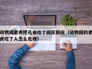 动物园老虎把孔雀吃了园区回应（动物园的老虎吃了人怎么处理）