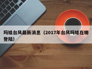 玛娃台风最新消息（2017年台风玛娃在哪登陆）