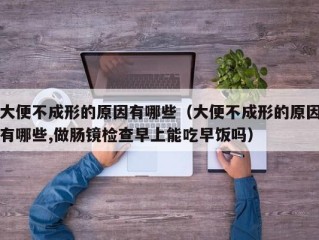 大便不成形的原因有哪些（大便不成形的原因有哪些,做肠镜检查早上能吃早饭吗）
