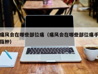 痛风会在哪些部位痛（痛风会在哪些部位痛手指肿）