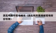 派出所爆炸现场曝光（派出所开展爆破现场安全检查）
