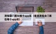 演唱会门票在哪个app买（香港演唱会门票在哪个app买）
