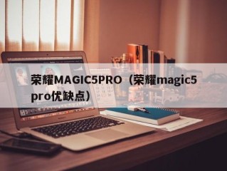 荣耀MAGIC5PRO（荣耀magic5pro优缺点）
