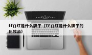 tf口红是什么牌子（TF口红是什么牌子的化妆品）