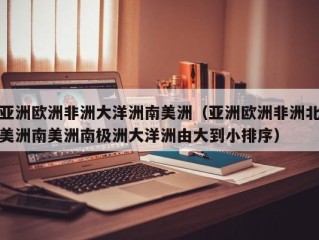 亚洲欧洲非洲大洋洲南美洲（亚洲欧洲非洲北美洲南美洲南极洲大洋洲由大到小排序）