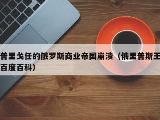 普里戈任的俄罗斯商业帝国崩溃（俄里普斯王百度百科）