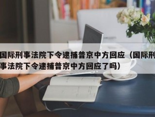国际刑事法院下令逮捕普京中方回应（国际刑事法院下令逮捕普京中方回应了吗）