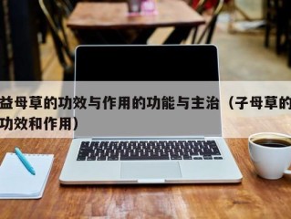 益母草的功效与作用的功能与主治（子母草的功效和作用）