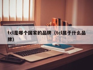 tcl是哪个国家的品牌（tcl属于什么品牌）