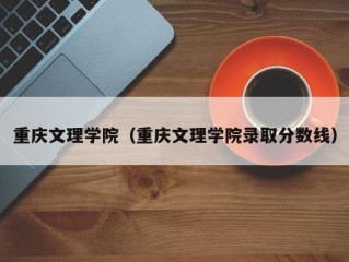 重庆文理学院（重庆文理学院录取分数线）