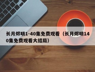 长月烬明1-40集免费观看（长月烬明140集免费观看大结局）