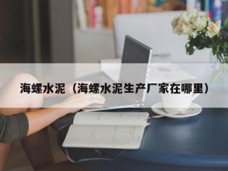海螺水泥（海螺水泥生产厂家在哪里）