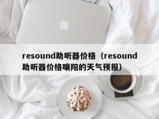 resound助听器价格（resound助听器价格嚷阳的天气预报）