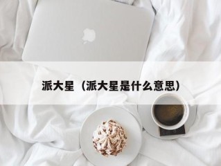 派大星（派大星是什么意思）