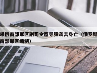 曝俄南部军区副司令遭导弹袭击身亡（俄罗斯南部军区编制）