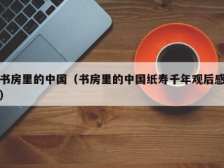 书房里的中国（书房里的中国纸寿千年观后感）