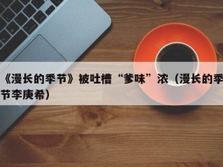 《漫长的季节》被吐槽“爹味”浓（漫长的季节李庚希）