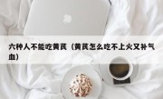 六种人不能吃黄芪（黄芪怎么吃不上火又补气血）