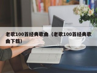 老歌100首经典歌曲（老歌100首经典歌曲下载）