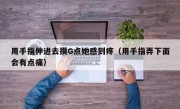用手指伸进去摸G点她感到疼（用手指弄下面会有点痛）