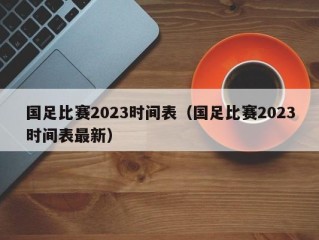 国足比赛2023时间表（国足比赛2023时间表最新）