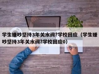 学生嫌吵坚持3年关水阀?学校回应（学生嫌吵坚持3年关水阀?学校回应0）