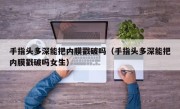 手指头多深能把内膜戳破吗（手指头多深能把内膜戳破吗女生）