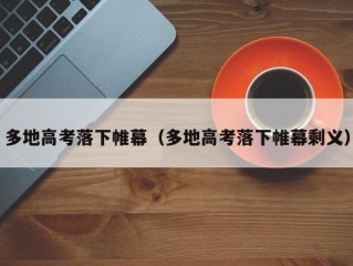 多地高考落下帷幕（多地高考落下帷幕剩义）