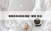 那英劝周迅别去浪姐（那英 周迅）