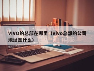 VIVO的总部在哪里（vivo总部的公司地址是什么）