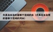 大禹治水治的是哪个流域的水（大禹治水治理的是哪个流域的河水）